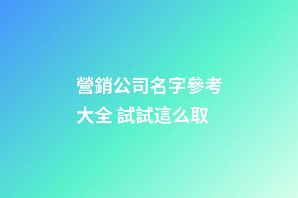 營銷公司名字參考大全 試試這么取-第1張-公司起名-玄機派